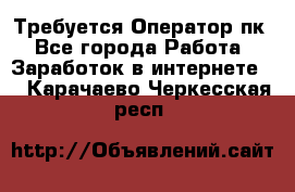 Требуется Оператор пк - Все города Работа » Заработок в интернете   . Карачаево-Черкесская респ.